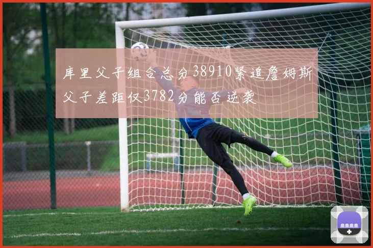 库里父子组合总分38910紧追詹姆斯父子差距仅3782分能否逆袭