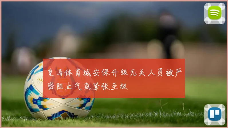 皇马体育城安保升级无关人员被严密阻止气氛紧张至极
