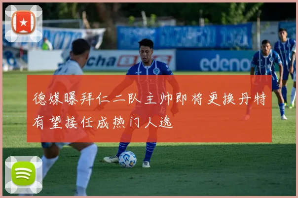 德媒曝拜仁二队主帅即将更换丹特有望接任成热门人选