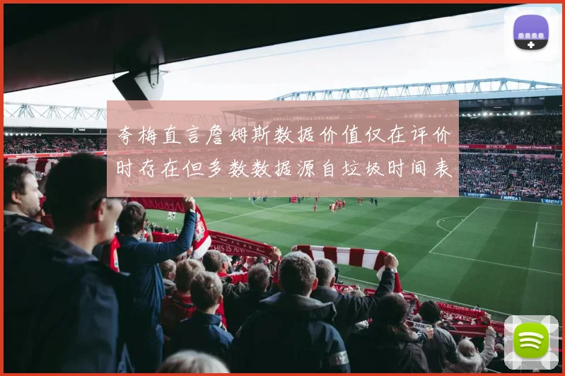 夸梅直言詹姆斯数据价值仅在评价时存在但多数数据源自垃圾时间表现