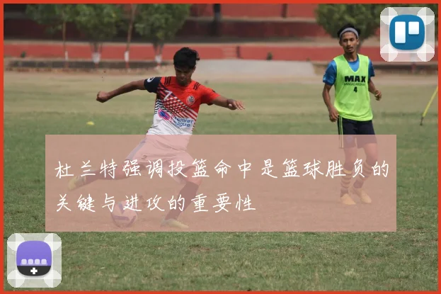 杜兰特强调投篮命中是篮球胜负的关键与进攻的重要性