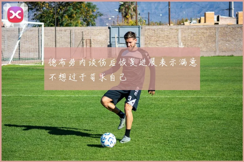 德布劳内谈伤后恢复进展表示满意不想过于苛求自己