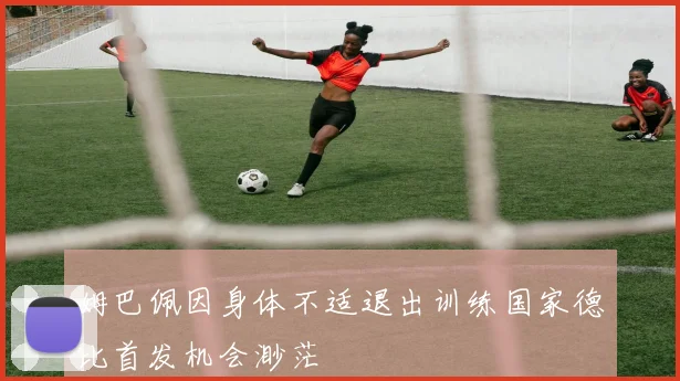姆巴佩因身体不适退出训练国家德比首发机会渺茫