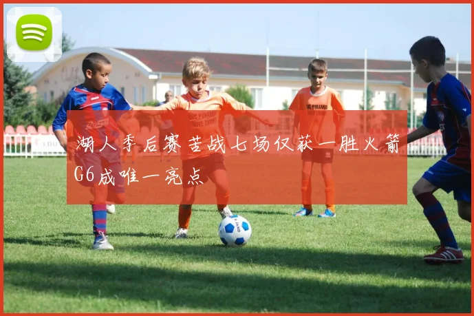 湖人季后赛苦战七场仅获一胜火箭G6成唯一亮点