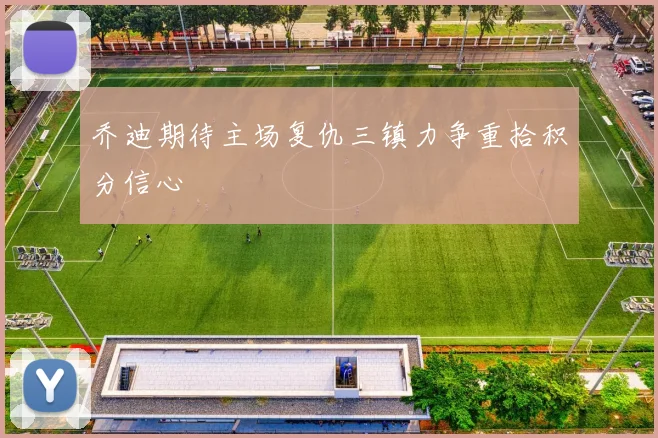 乔迪期待主场复仇三镇力争重拾积分信心