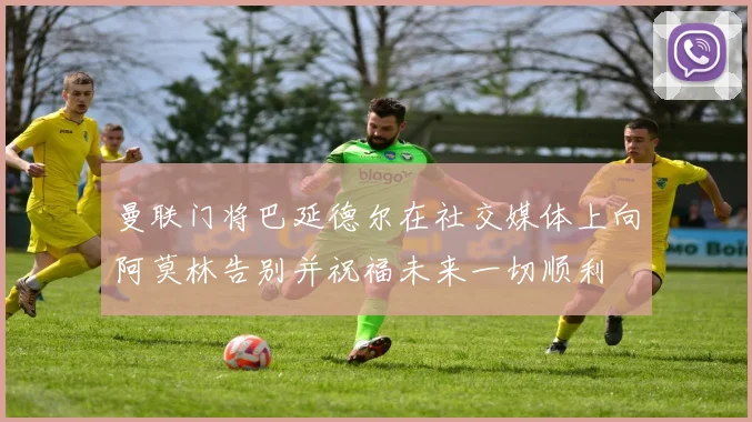 曼联门将巴延德尔在社交媒体上向阿莫林告别并祝福未来一切顺利
