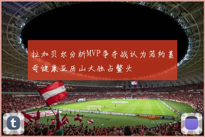 拉加贝尔分析MVP争夺战认为若约基奇健康亚历山大独占鳌头