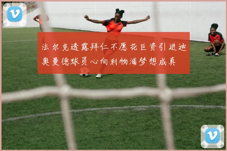 法尔克透露拜仁不愿花巨资引进迪奥曼德球员心向利物浦梦想成真