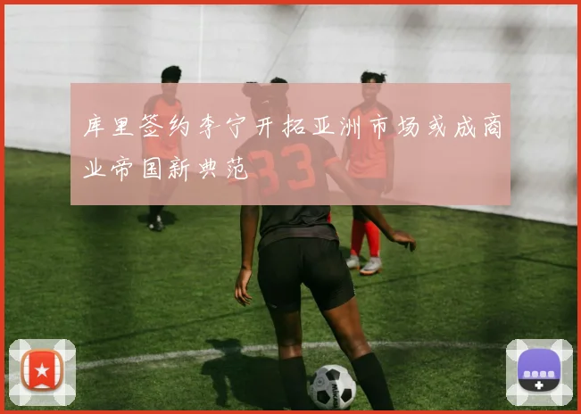 库里签约李宁开拓亚洲市场或成商业帝国新典范