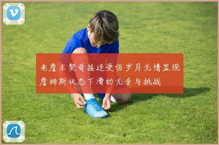 老詹东契奇接连受伤岁月无情显现詹姆斯状态下滑的无奈与挑战
