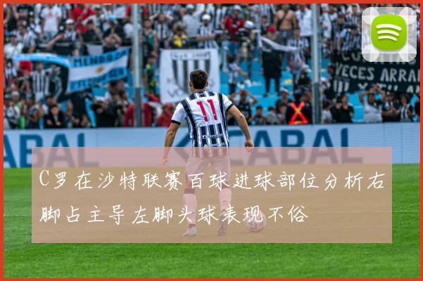 C罗在沙特联赛百球进球部位分析右脚占主导左脚头球表现不俗