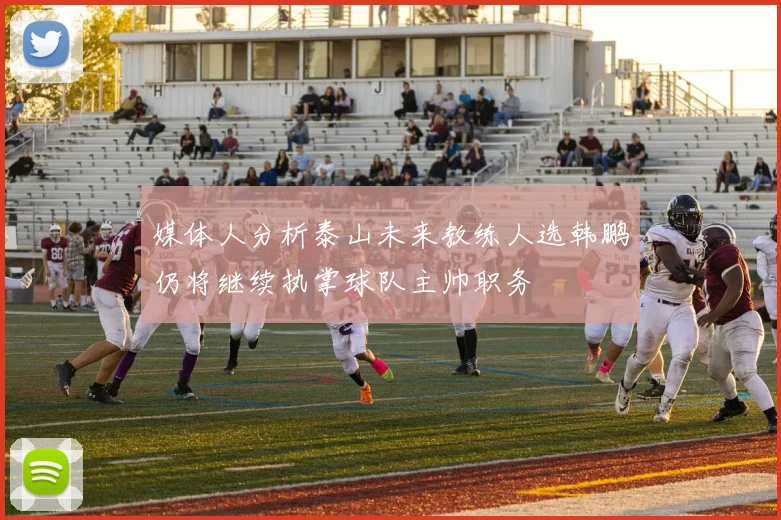 媒体人分析泰山未来教练人选韩鹏仍将继续执掌球队主帅职务