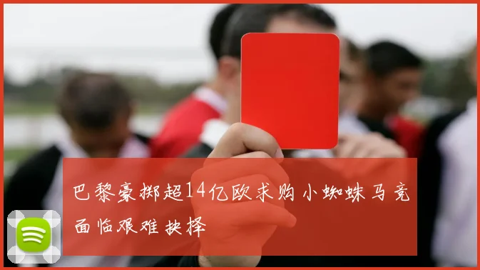 巴黎豪掷超14亿欧求购小蜘蛛马竞面临艰难抉择