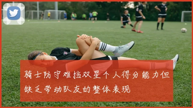 骑士防守难挡双星个人得分能力但缺乏带动队友的整体表现