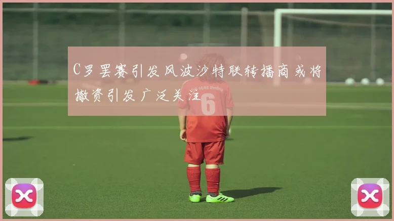 C罗罢赛引发风波沙特联转播商或将撤资引发广泛关注
