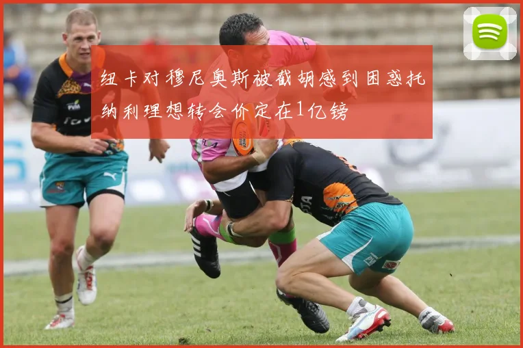 纽卡对穆尼奥斯被截胡感到困惑托纳利理想转会价定在1亿镑